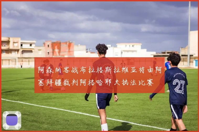阿森纳客战布拉格斯拉维亚将由阿塞拜疆裁判阿格哈耶夫执法比赛