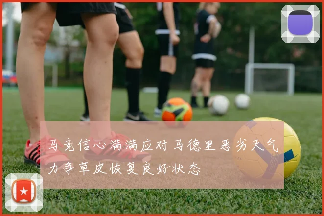 马竞信心满满应对马德里恶劣天气力争草皮恢复良好状态