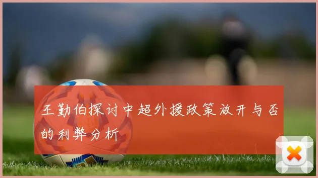 王勤伯探讨中超外援政策放开与否的利弊分析