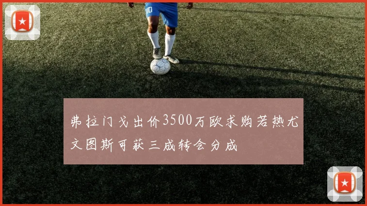 弗拉门戈出价3500万欧求购若热尤文图斯可获三成转会分成