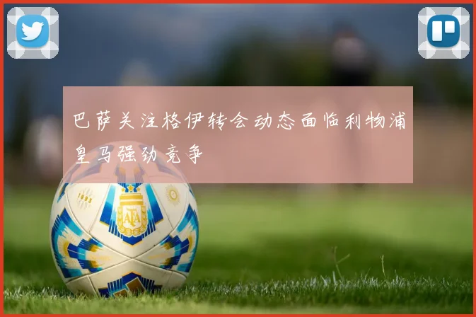 巴萨关注格伊转会动态面临利物浦皇马强劲竞争