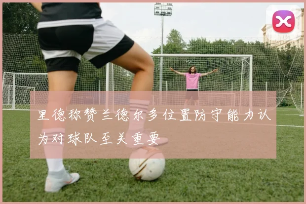 里德称赞兰德尔多位置防守能力认为对球队至关重要