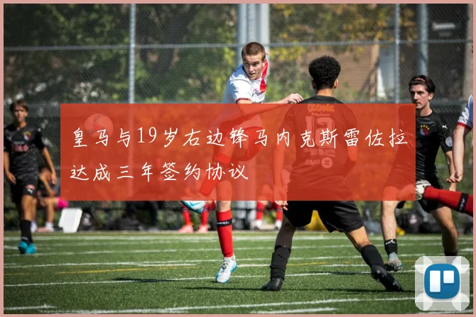 皇马与19岁右边锋马内克斯雷佐拉达成三年签约协议