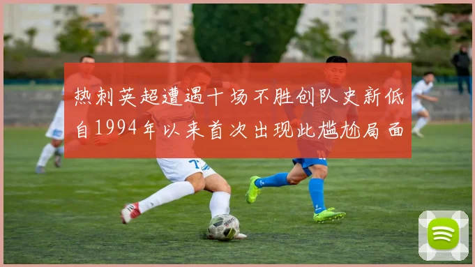 热刺英超遭遇十场不胜创队史新低自1994年以来首次出现此尴尬局面