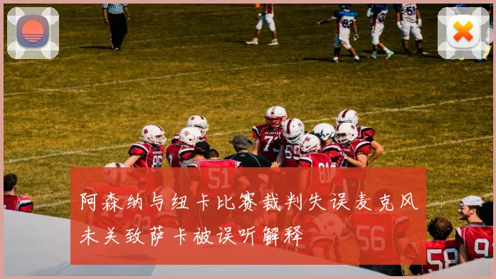 阿森纳与纽卡比赛裁判失误麦克风未关致萨卡被误听解释