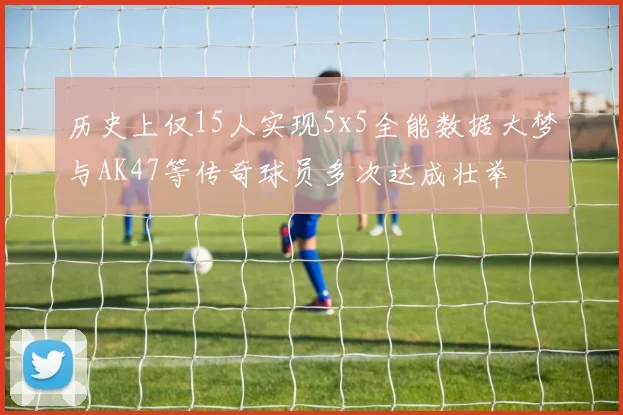 历史上仅15人实现5x5全能数据大梦与AK47等传奇球员多次达成壮举