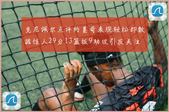 克尼佩尔点评约基奇表现轻松却数据惊人29分13篮板9助攻引发关注