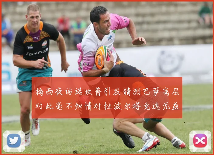 梅西夜访诺坎普引发猜测巴萨高层对此毫不知情对拉波尔塔竞选无益
