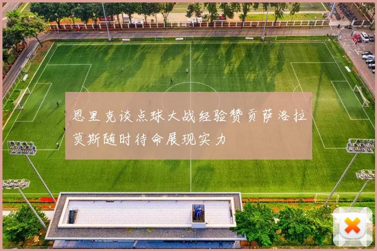 恩里克谈点球大战经验赞贡萨洛拉莫斯随时待命展现实力
