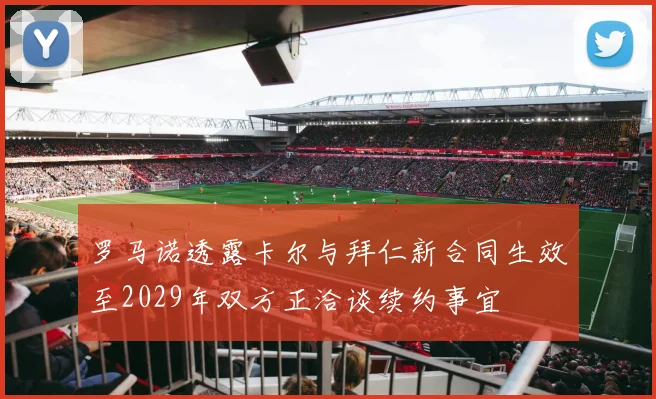 罗马诺透露卡尔与拜仁新合同生效至2029年双方正洽谈续约事宜