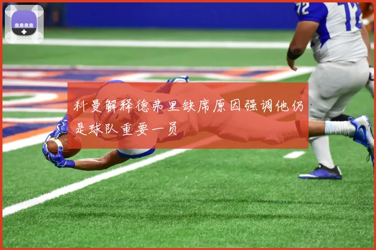 科曼解释德弗里缺席原因强调他仍是球队重要一员