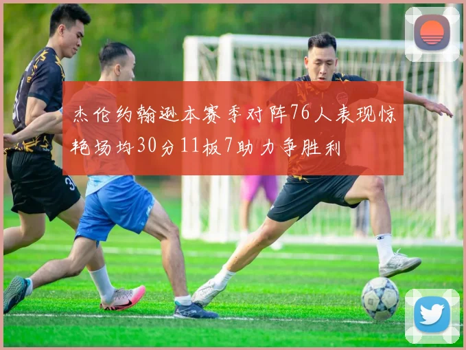 杰伦约翰逊本赛季对阵76人表现惊艳场均30分11板7助力争胜利