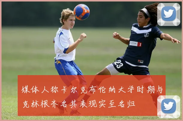 媒体人称卡尔克布伦纳大学时期与克林根齐名其表现实至名归