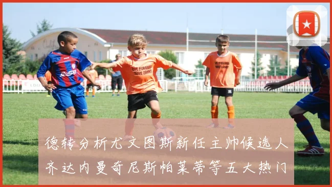 德转分析尤文图斯新任主帅候选人齐达内曼奇尼斯帕莱蒂等五大热门人选
