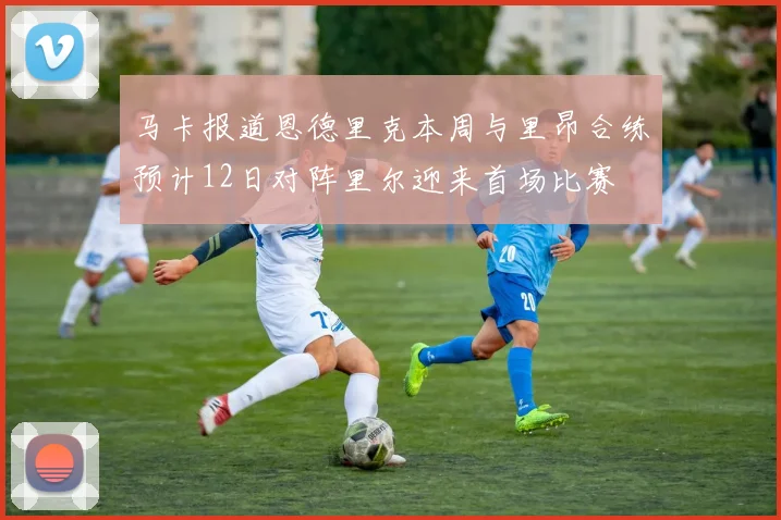 马卡报道恩德里克本周与里昂合练预计12日对阵里尔迎来首场比赛