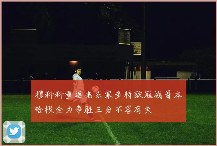 穆科科重返老东家多特欧冠战哥本哈根全力争胜三分不容有失