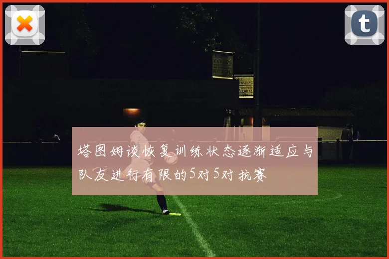 塔图姆谈恢复训练状态逐渐适应与队友进行有限的5对5对抗赛