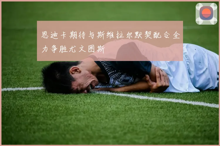 恩迪卡期待与斯维拉尔默契配合全力争胜尤文图斯