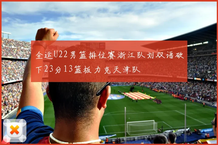 全运U22男篮排位赛浙江队刘双语砍下23分13篮板力克天津队