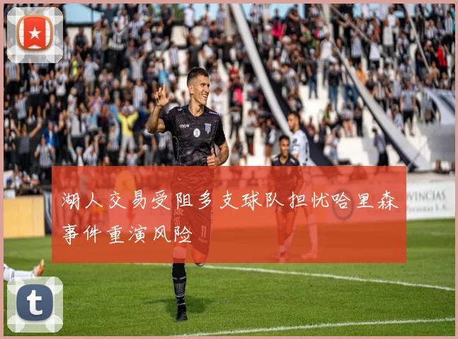 湖人交易受阻多支球队担忧哈里森事件重演风险