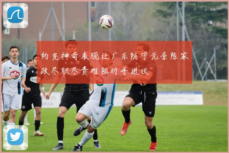 约克神奇表现让广东防守无奈陈家政尽职尽责难阻对手进攻